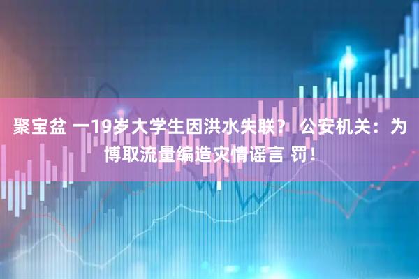 聚宝盆 一19岁大学生因洪水失联？ 公安机关：为博取流量编造灾情谣言 罚！
