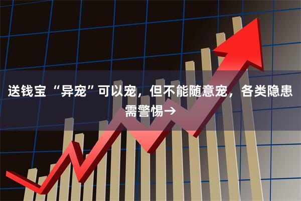 送钱宝 “异宠”可以宠，但不能随意宠，各类隐患需警惕→