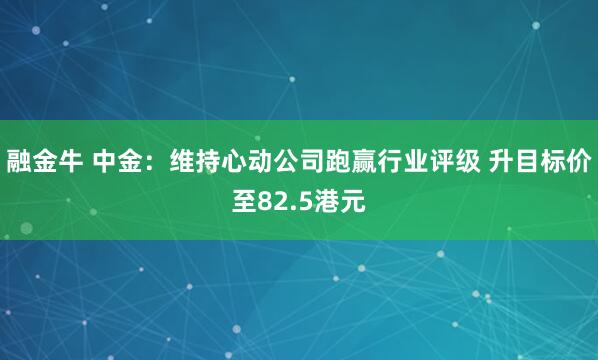 融金牛 中金：维持心动公司跑赢行业评级 升目标价至82.5港元