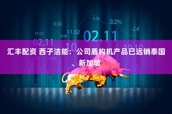 汇丰配资 西子洁能：公司盾构机产品已远销泰国、新加坡