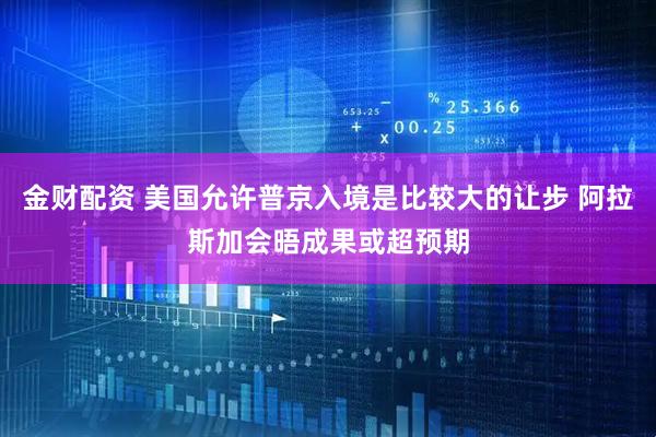 金财配资 美国允许普京入境是比较大的让步 阿拉斯加会晤成果或超预期