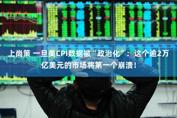 上尚策 一旦美CPI数据被“政治化”：这个逾2万亿美元的市场将第一个崩溃！