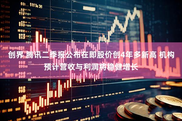 创界 腾讯二季报公布在即股价创4年多新高 机构预计营收与利润将稳健增长