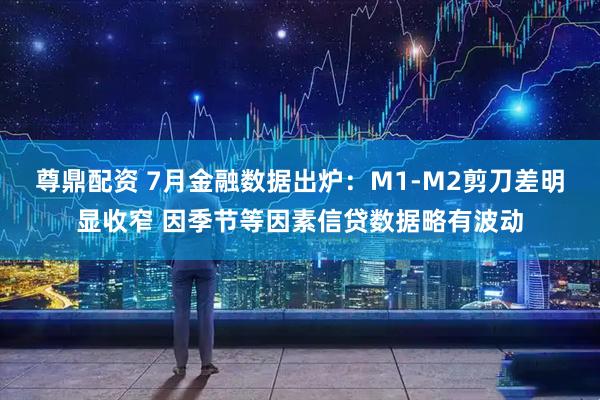 尊鼎配资 7月金融数据出炉：M1-M2剪刀差明显收窄 因季节等因素信贷数据略有波动