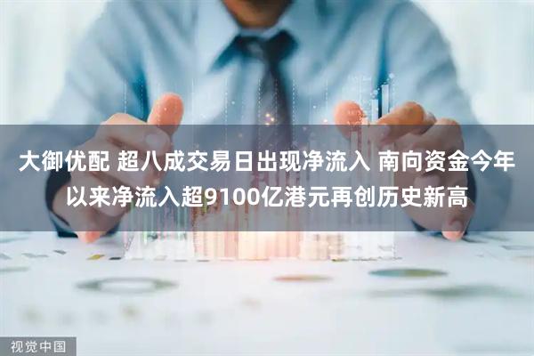 大御优配 超八成交易日出现净流入 南向资金今年以来净流入超9100亿港元再创历史新高