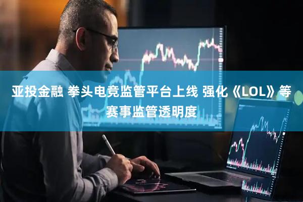 亚投金融 拳头电竞监管平台上线 强化《LOL》等赛事监管透明度