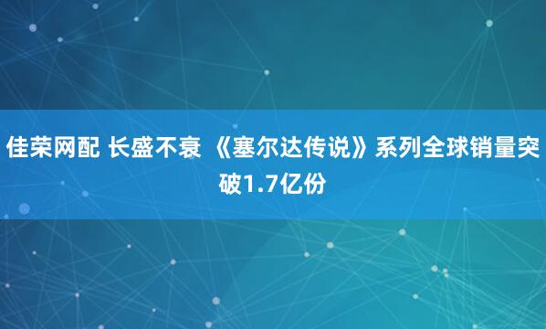 佳荣网配 长盛不衰 《塞尔达传说》系列全球销量突破1.7亿份