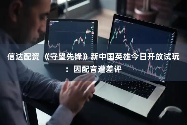 信达配资 《守望先锋》新中国英雄今日开放试玩：因配音遭差评