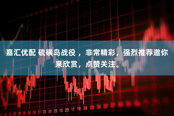 嘉汇优配 硫磺岛战役 ，非常精彩，强烈推荐邀你来欣赏，点赞关注。