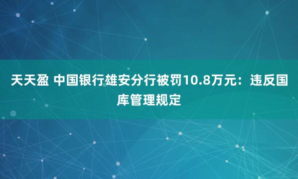 天天盈 中国银行雄安分行被罚10.8万元：违反国库管理规定