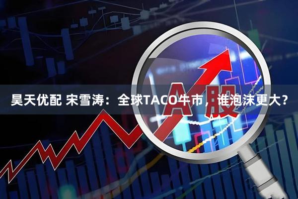 昊天优配 宋雪涛：全球TACO牛市，谁泡沫更大？