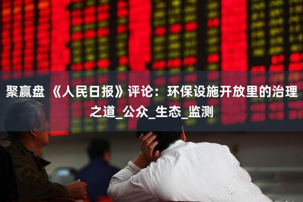 聚赢盘 《人民日报》评论：环保设施开放里的治理之道_公众_生态_监测