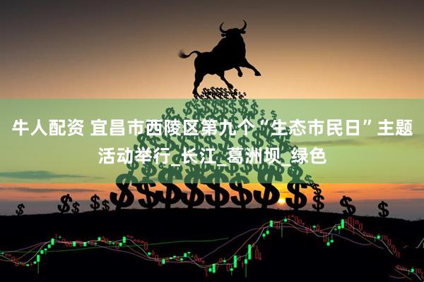 牛人配资 宜昌市西陵区第九个“生态市民日”主题活动举行_长江_葛洲坝_绿色