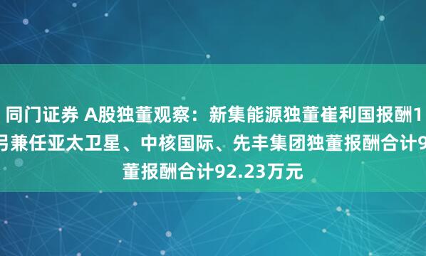 同门证券 A股独董观察：新集能源独董崔利国报酬13.8万元 另兼任亚太卫星、中核国际、先丰集团独董报酬合计92.23万元