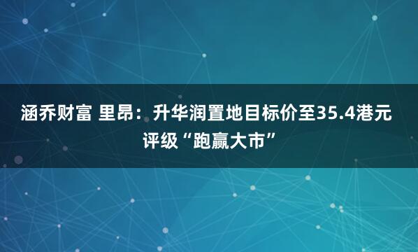 涵乔财富 里昂：升华润置地目标价至35.4港元 评级“跑赢大市”
