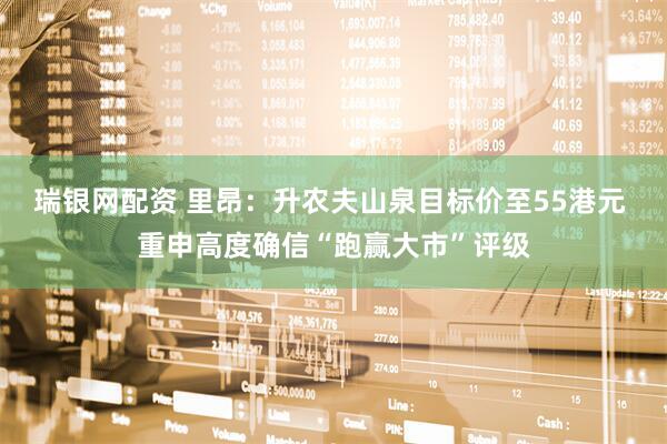 瑞银网配资 里昂：升农夫山泉目标价至55港元 重申高度确信“跑赢大市”评级