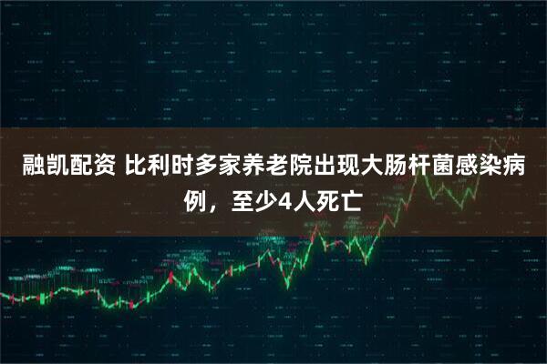 融凯配资 比利时多家养老院出现大肠杆菌感染病例，至少4人死亡