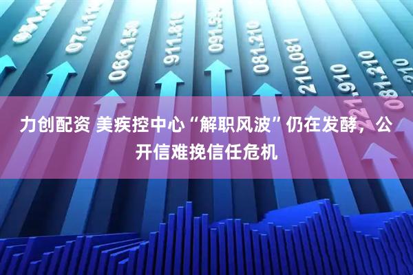 力创配资 美疾控中心“解职风波”仍在发酵，公开信难挽信任危机