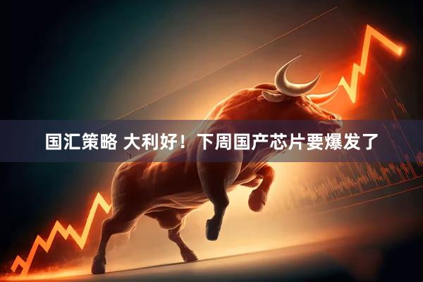 国汇策略 大利好！下周国产芯片要爆发了