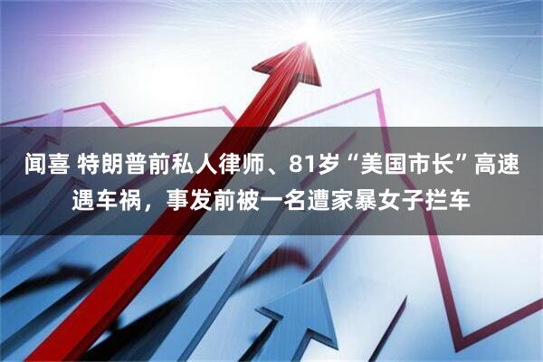 闻喜 特朗普前私人律师、81岁“美国市长”高速遇车祸，事发前被一名遭家暴女子拦车