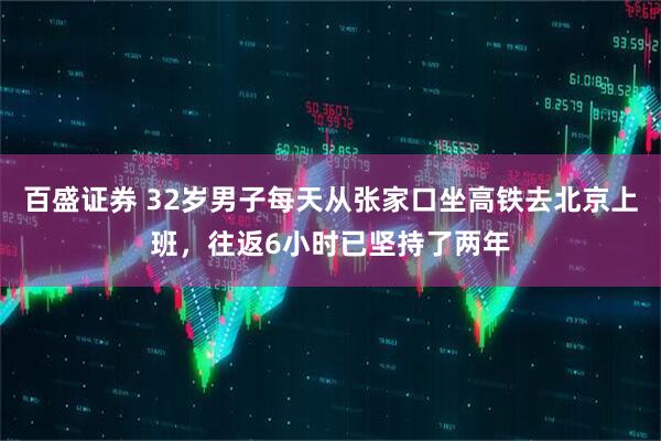 百盛证券 32岁男子每天从张家口坐高铁去北京上班，往返6小时已坚持了两年