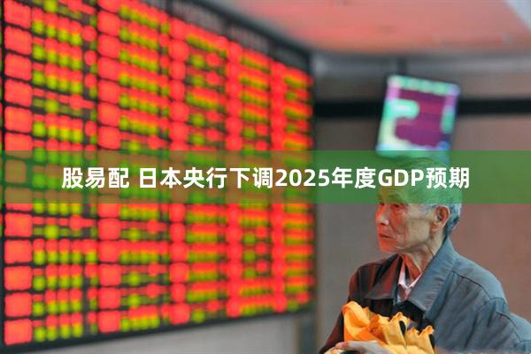 股易配 日本央行下调2025年度GDP预期