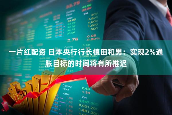 一片红配资 日本央行行长植田和男：实现2%通胀目标的时间将有所推迟