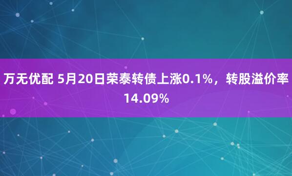 万无优配 5月20日荣泰转债上涨0.1%，转股溢价率14.09%