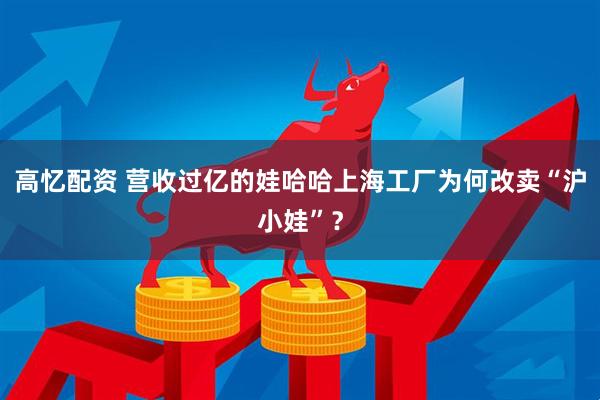高忆配资 营收过亿的娃哈哈上海工厂为何改卖“沪小娃”？