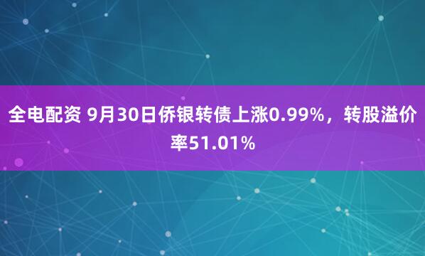 全电配资 9月30日侨银转债上涨0.99%，转股溢价率51.01%