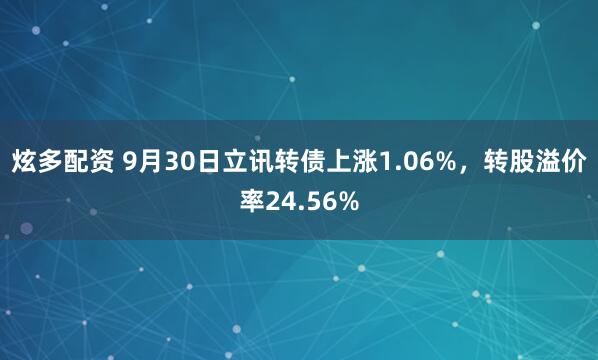 炫多配资 9月30日立讯转债上涨1.06%，转股溢价率24.56%