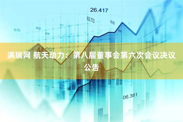 满瑞网 航天动力：第八届董事会第六次会议决议公告