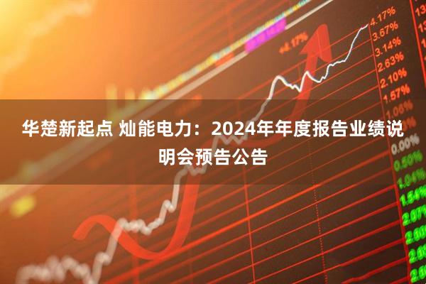 华楚新起点 灿能电力：2024年年度报告业绩说明会预告公告