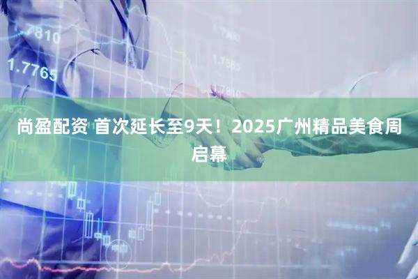 尚盈配资 首次延长至9天!2025广州精品美食周启幕