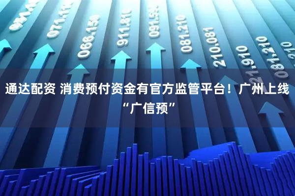 通达配资 消费预付资金有官方监管平台!广州上线“广信预”