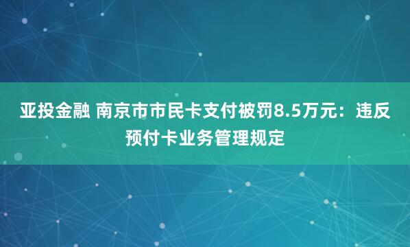 亚投金融 南京市市民卡支付被罚8.5万元:违反预付卡业务管理规定