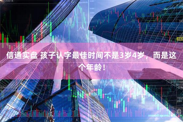 信通实盘 孩子认字最佳时间不是3岁4岁，而是这个年龄！