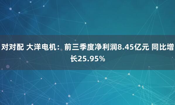对对配 大洋电机:前三季度净利润8.45亿元 同比增长25.95%