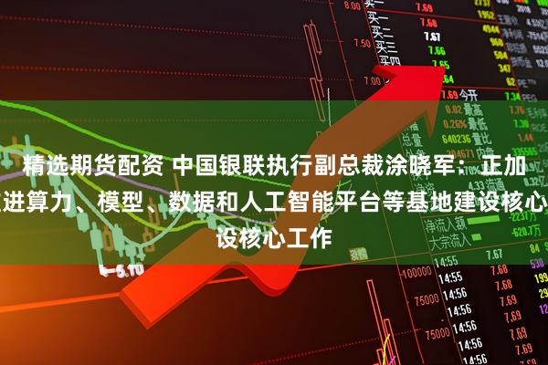 精选期货配资 中国银联执行副总裁涂晓军：正加速推进算力、模型、数据和人工智能平台等基地建设核心工作