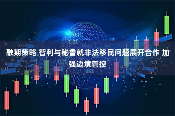 融期策略 智利与秘鲁就非法移民问题展开合作 加强边境管控