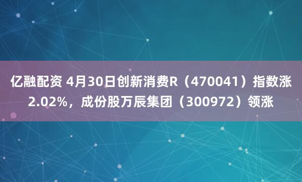 亿融配资 4月30日创新消费R（470041）指数涨2.02%，成份股万辰集团（300972）领涨