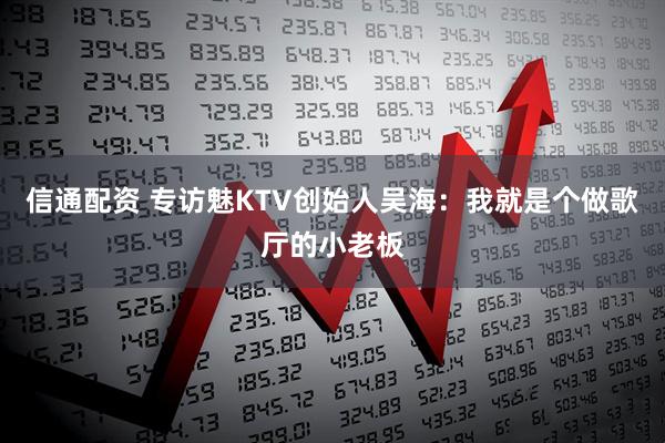 信通配资 专访魅KTV创始人吴海:我就是个做歌厅的小老板