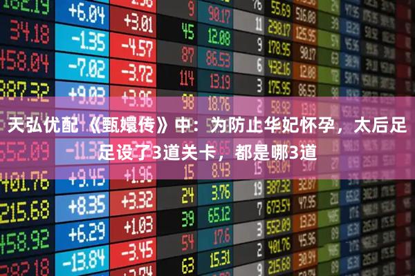 天弘优配 《甄嬛传》中：为防止华妃怀孕，太后足足设了3道关卡，都是哪3道