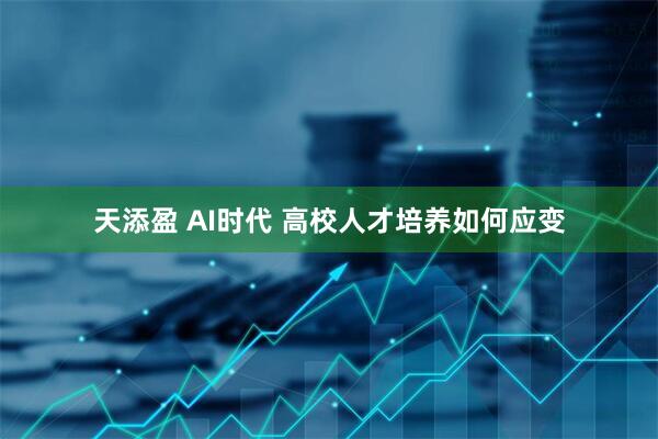 天添盈 AI时代 高校人才培养如何应变