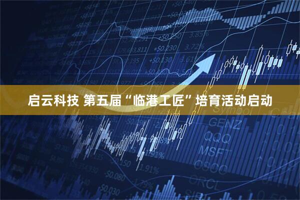启云科技 第五届“临港工匠”培育活动启动
