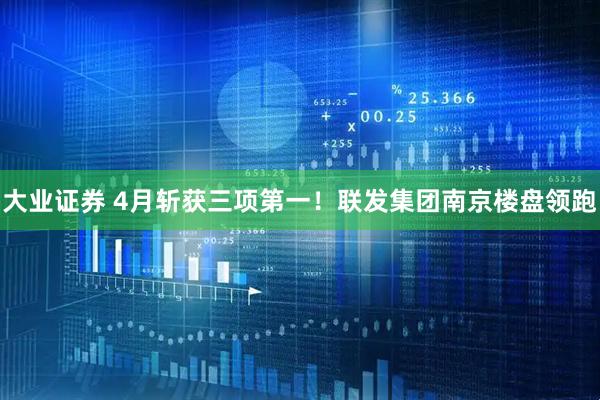 大业证券 4月斩获三项第一！联发集团南京楼盘领跑