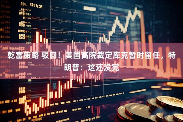 乾富策略 驳回!美国高院裁定库克暂时留任,特朗普:这还没完