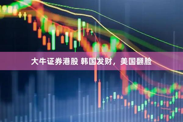 大牛证券港股 韩国发财,美国翻脸